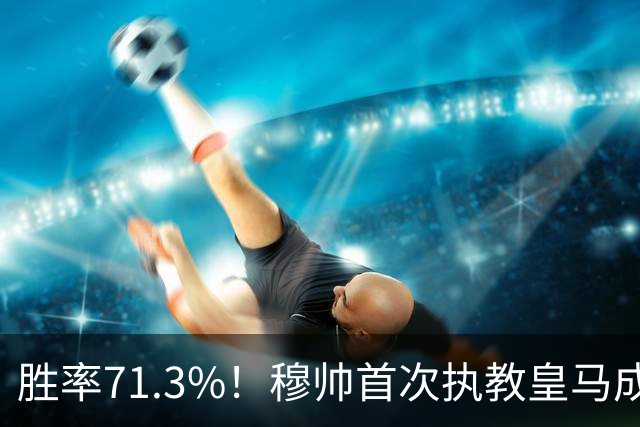 胜率71.3%！穆帅首次执教皇马成绩：西甲百分夺冠 欧冠连续3年4强